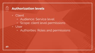 ▫ Client
▫ Audience: Service level
▫ Scope: client level permissions
▫ User
▫ Authorities: Roles and permissions
40
Authorization levels
 