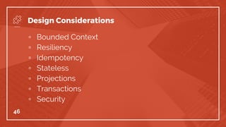 ▫ Bounded Context
▫ Resiliency
▫ Idempotency
▫ Stateless
▫ Projections
▫ Transactions
▫ Security
46
Design Considerations
 