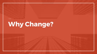 Why Change?
 