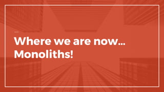 Where we are now…
Monoliths!
 