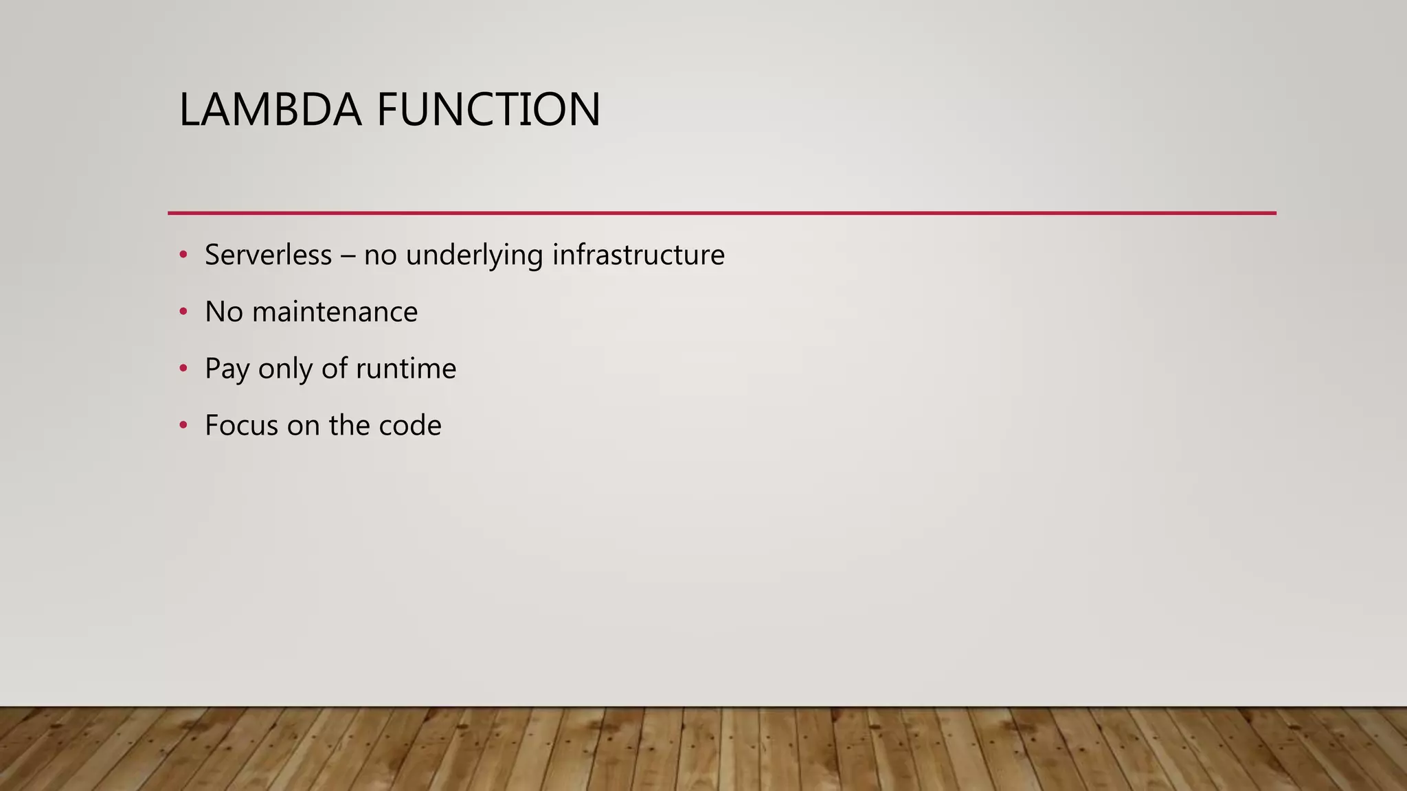 LAMBDA FUNCTION • Serverless – no underlying infrastructure • No maintenance • Pay only of runtime • Focus on the code 
