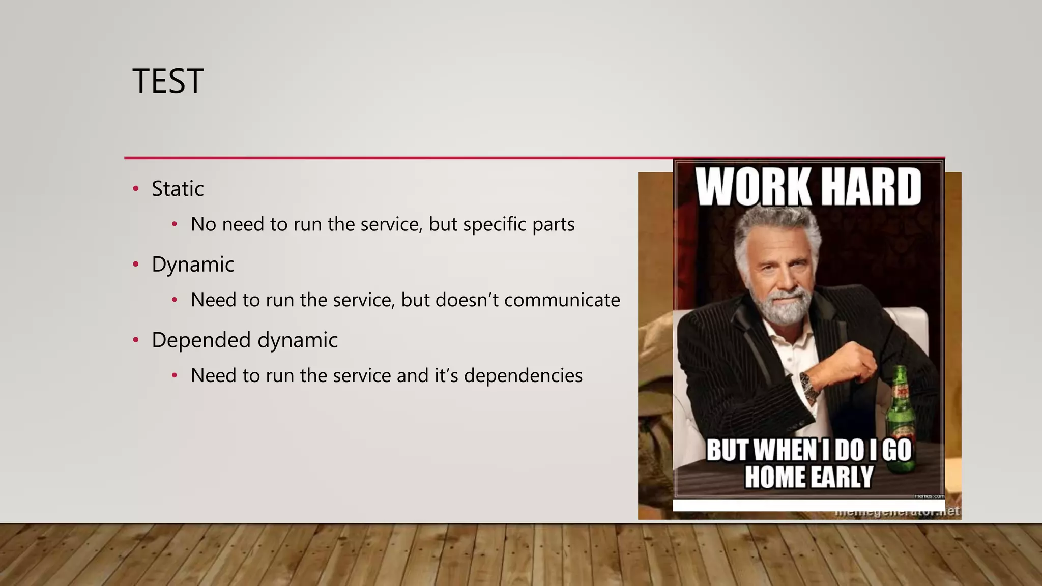 TEST • Static • No need to run the service, but specific parts • Dynamic • Need to run the service, but doesn’t communicate • Depended dynamic • Need to run the service and it’s dependencies 