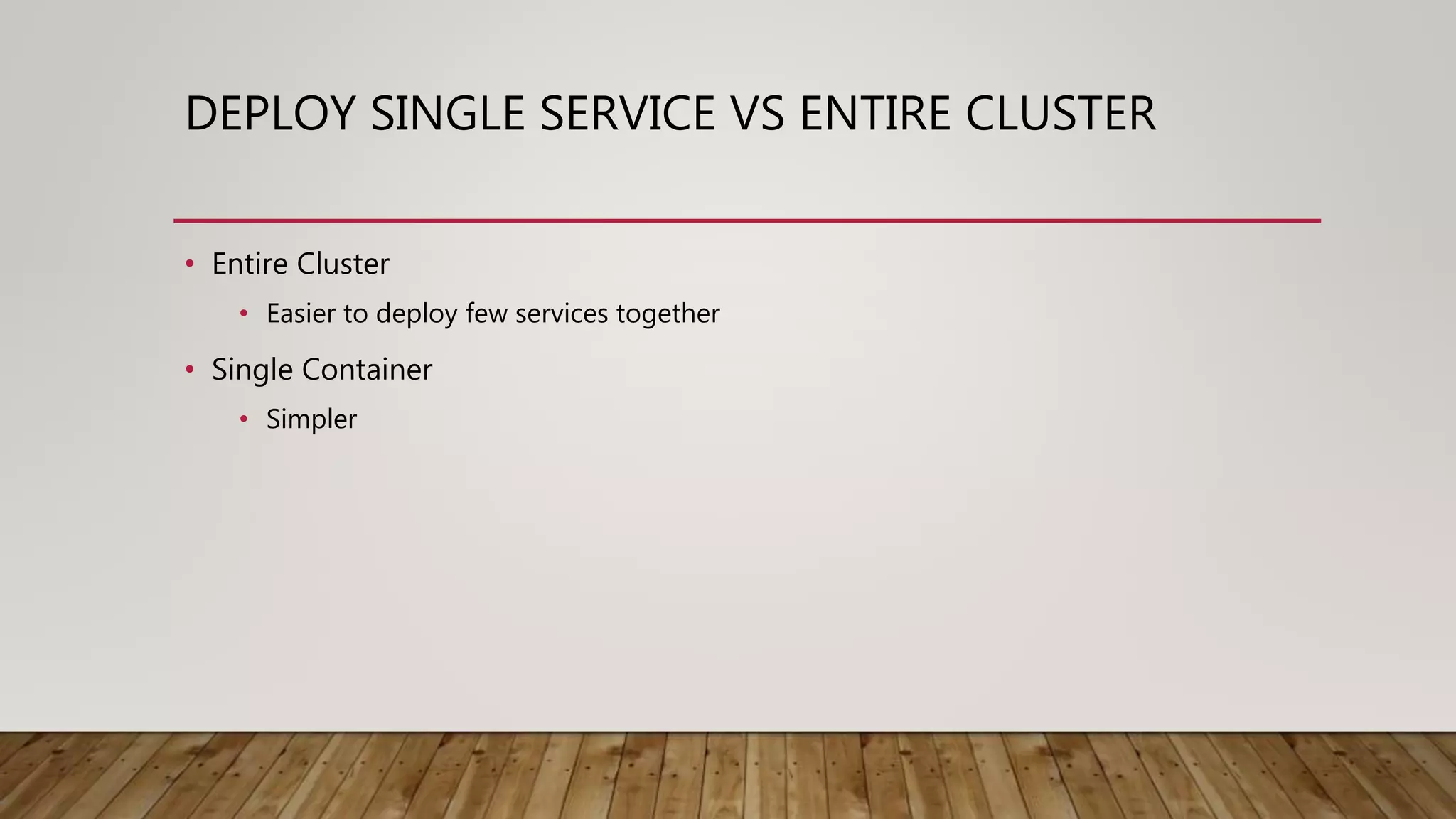 DEPLOY SINGLE SERVICE VS ENTIRE CLUSTER • Entire Cluster • Easier to deploy few services together • Single Container • Simpler 