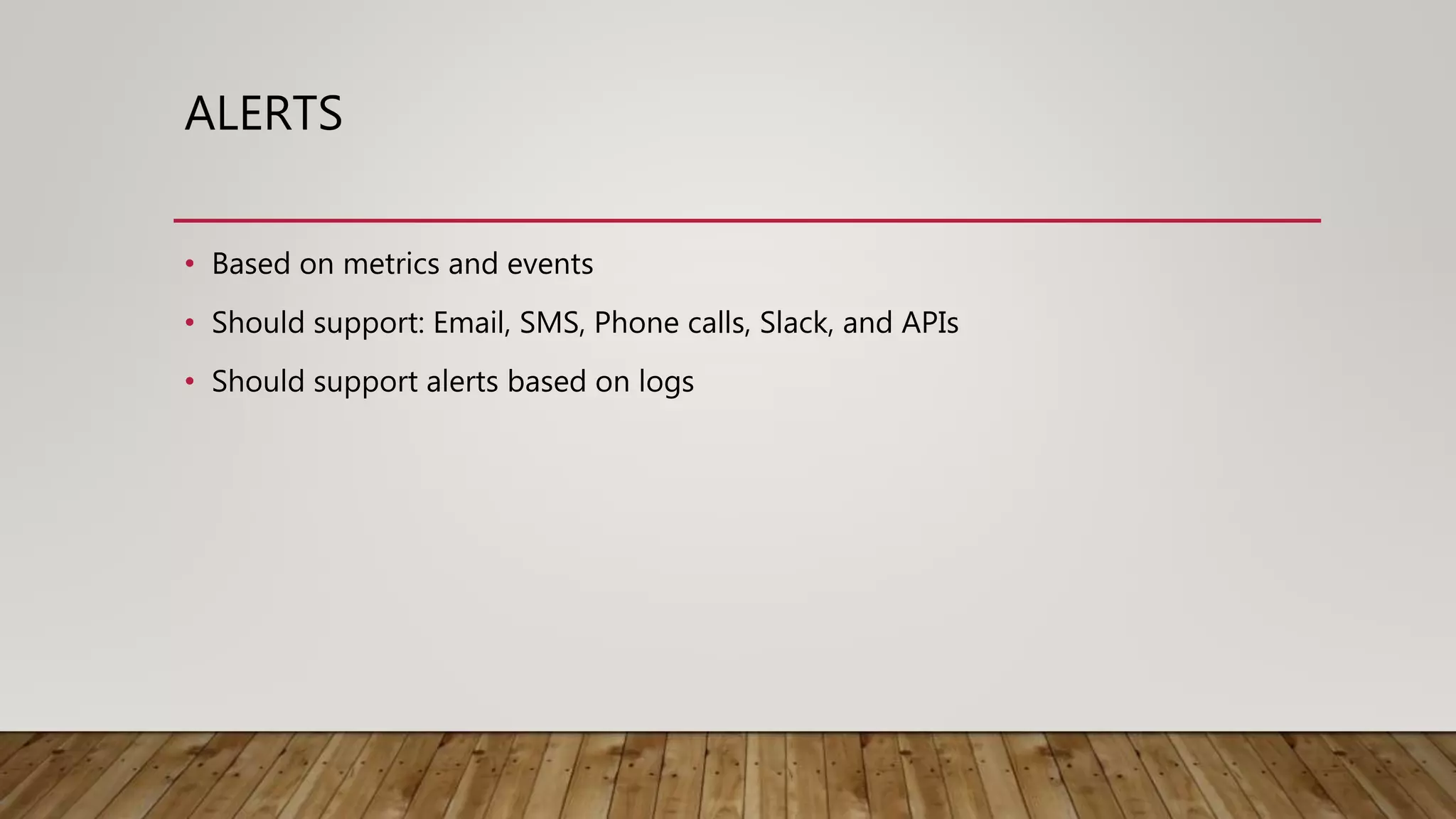 ALERTS • Based on metrics and events • Should support: Email, SMS, Phone calls, Slack, and APIs • Should support alerts based on logs 
