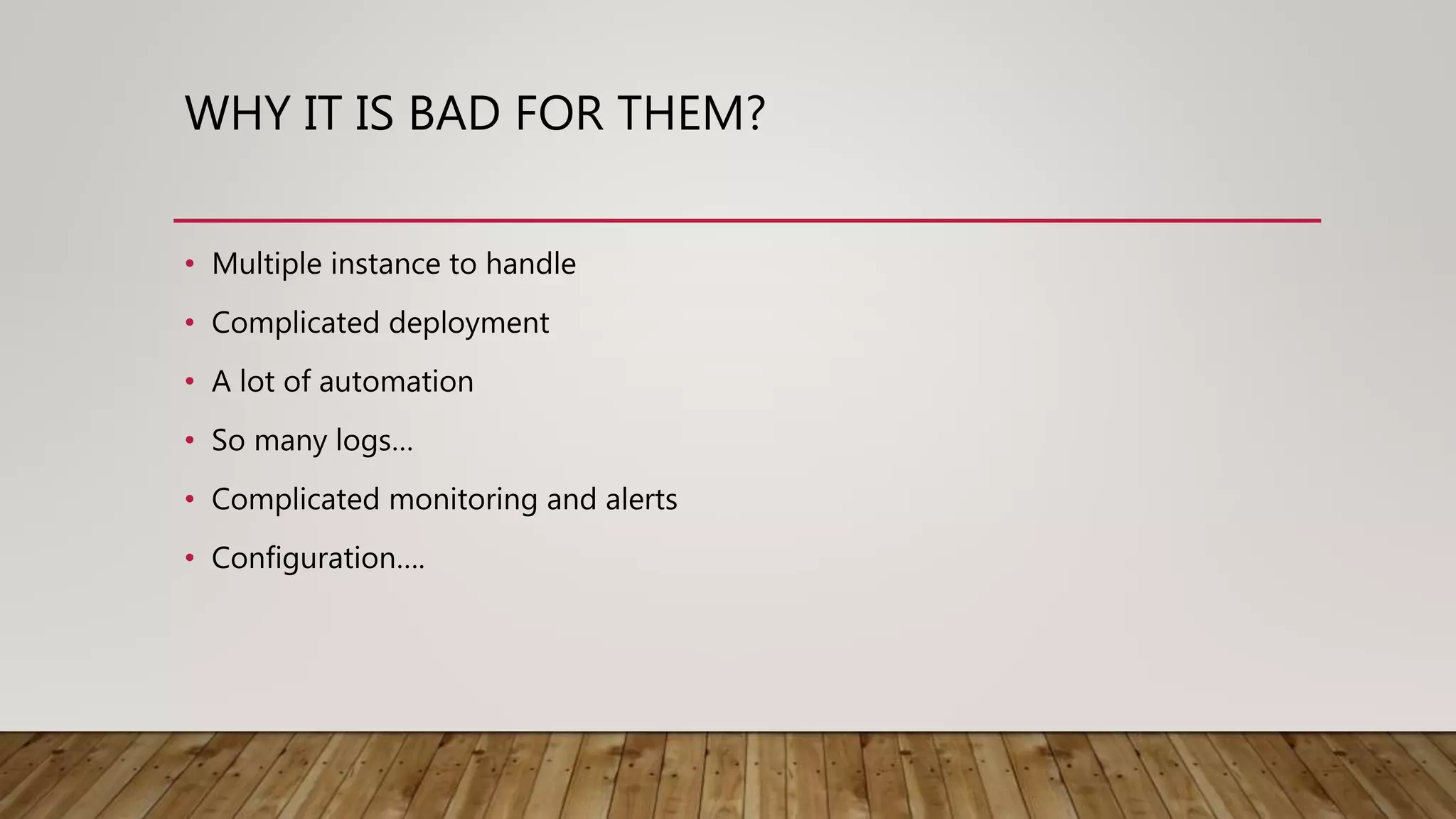 WHY IT IS BAD FOR THEM? • Multiple instance to handle • Complicated deployment • A lot of automation • So many logs… • Complicated monitoring and alerts • Configuration…. 