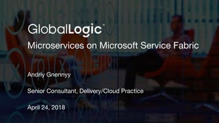 1
Microservices on Microsoft Service Fabric
Andriy Gnennyy
Senior Consultant, Delivery/Cloud Practice
April 24, 2018
 