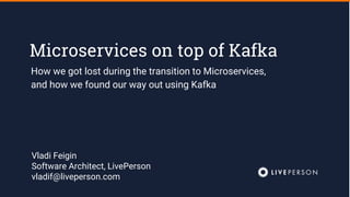 Microservices on top of Kafka
How we got lost during the transition to Microservices,
and how we found our way out using Kafka
Vladi Feigin
Software Architect, LivePerson
vladif@liveperson.com
 