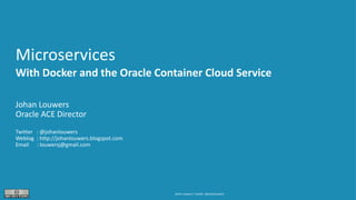 Johan Louwers / twitter: @johanlouwers
Microservices
With Docker and the Oracle Container Cloud Service
Johan Louwers
Oracle ACE Director
Twitter : @johanlouwers
Weblog : http://johanlouwers.blogspot.com
Email : louwersj@gmail.com
 