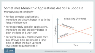 Copyright © 2016, Oracle and/or its affiliates. All rights reserved.
Do One Thing and
Do It Well
Focus on Business
Capabilities
Avoid Inter-
dependencies
How Big Should a Microservice Be?
Can have hundreds of microservices for a larger application
Large
Medium
Small
11-15 People
Example: Order Microservice
4-10 People
Example: Inventory Microservice
1-3 People
Example: Order Status Microservice
13
 