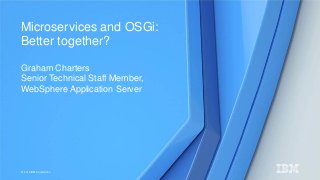© 2016 IBM Corporation
Graham Charters
Senior Technical Staff Member,
WebSphere Application Server
Microservices and OSGi:
Better together?
 