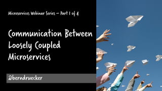 Microservices Webinar Series – Part 1 of 4
Communication Between
Loosely Coupled
Microservices
@berndruecker
 