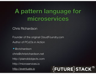 @crichardson
A pattern language for
microservices
Chris Richardson
Founder of the original CloudFoundry.com
Author of POJOs in Action
@crichardson
chris@chrisrichardson.net
http://plainoldobjects.com
http://microservices.io
http://eventuate.io
 