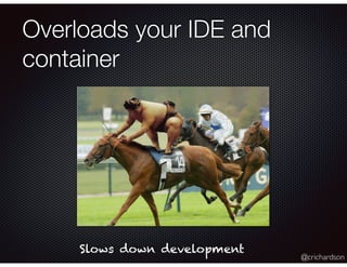 @crichardson
Overloads your IDE and
container
Slows down development
 