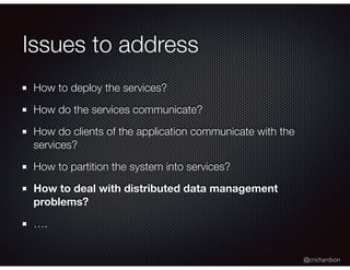 @crichardson
Issues to address
How to deploy the services?
How do the services communicate?
How do clients of the application communicate with the
services?
How to partition the system into services?
How to deal with distributed data management
problems?
….
 