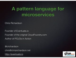 @crichardson
A pattern language for
microservices
Chris Richardson
Founder of Eventuate.io
Founder of the original CloudFoundry.com
Author of POJOs in Action
@crichardson
chris@chrisrichardson.net
http://eventuate.io
 