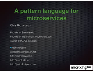 @crichardson
A pattern language for
microservices
Chris Richardson
Founder of Eventuate.io
Founder of the original CloudFoundry.com
Author of POJOs in Action
@crichardson
chris@chrisrichardson.net
http://microservices.io
http://eventuate.io
http://plainoldobjects.com
 