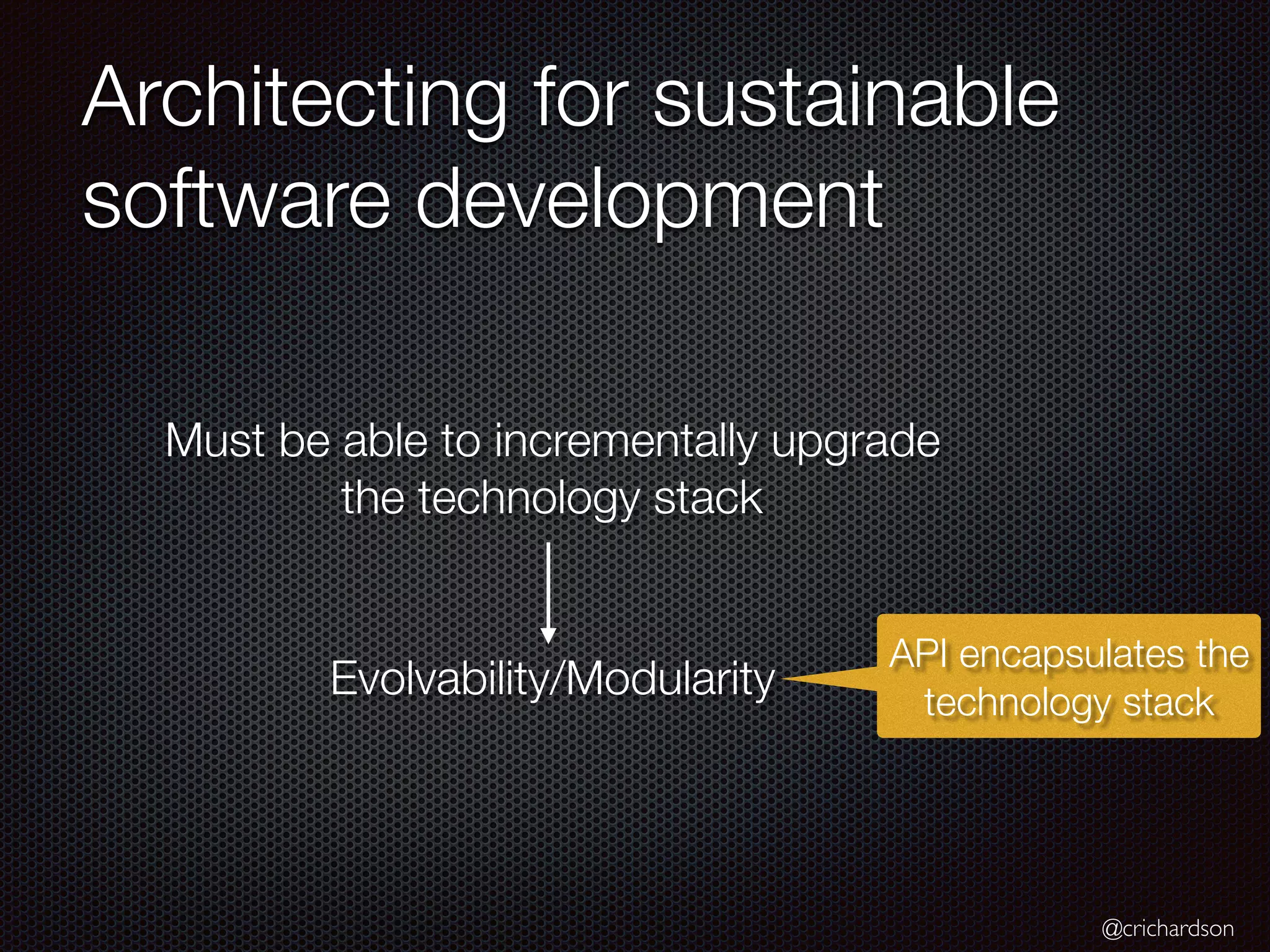 @crichardson Architecting for sustainable software development Evolvability/Modularity Must be able to incrementally upgrade the technology stack API encapsulates the technology stack 