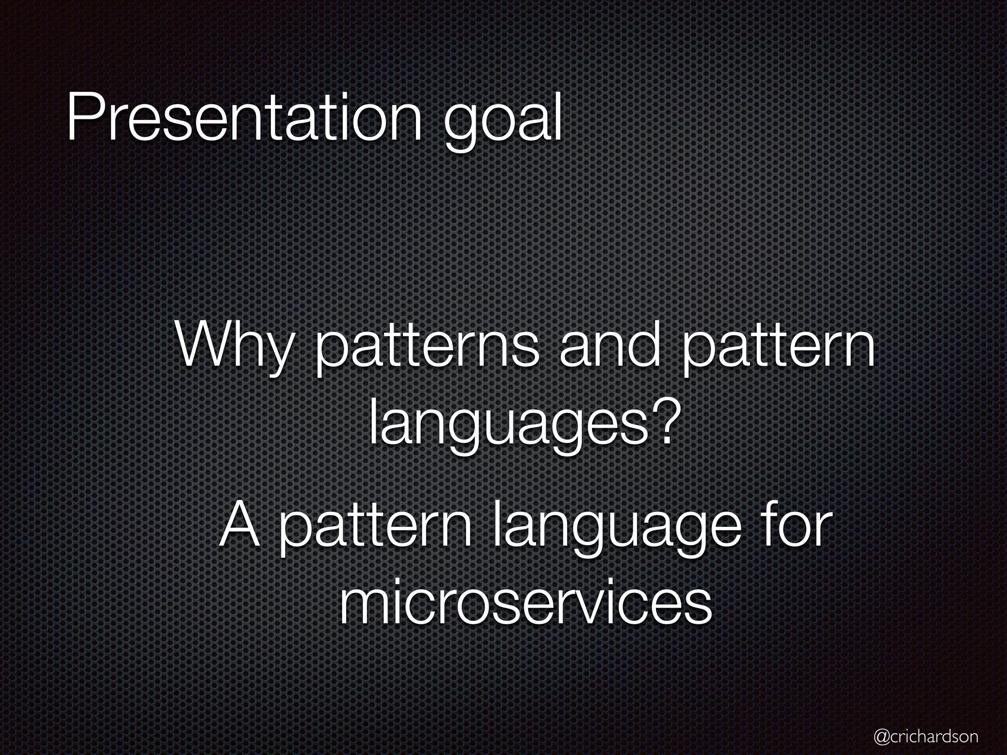 @crichardson Presentation goal Why patterns and pattern languages? A pattern language for microservices 