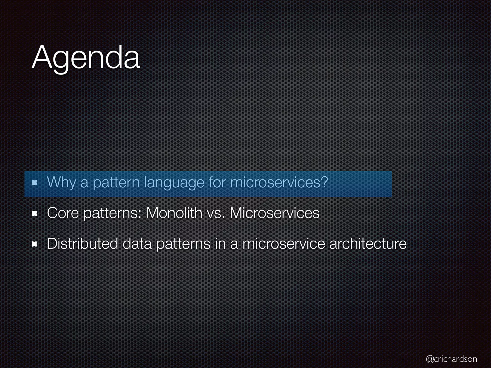 @crichardson Agenda Why a pattern language for microservices? Core patterns: Monolith vs. Microservices Distributed data patterns in a microservice architecture 