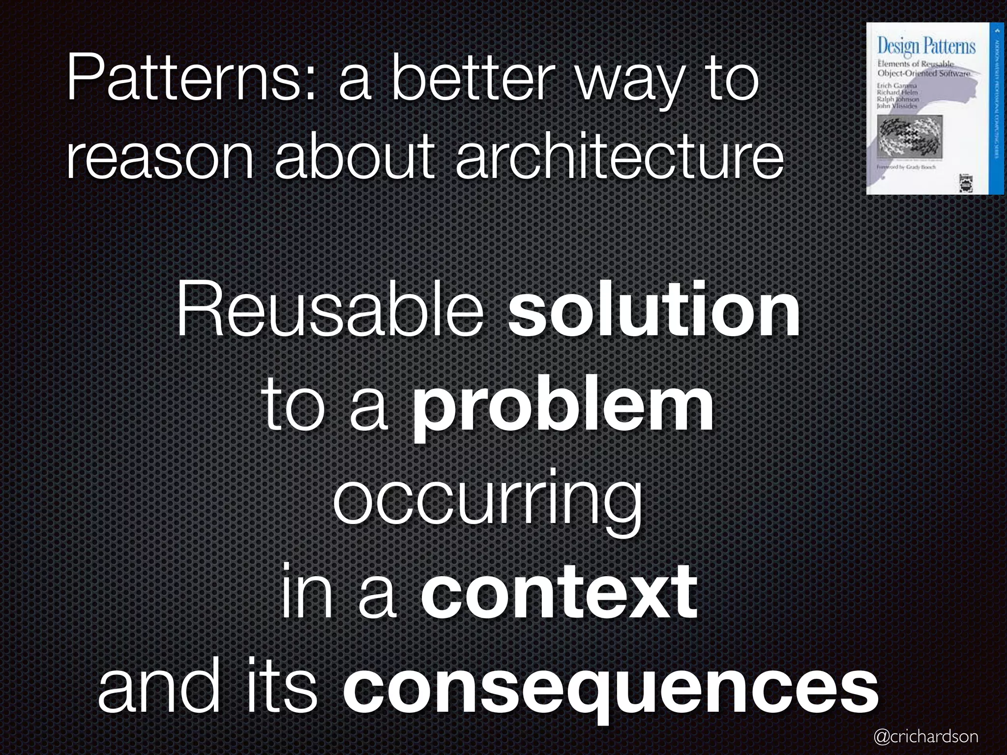 @crichardson Patterns: a better way to reason about architecture Reusable solution to a problem occurring in a context and its consequences 