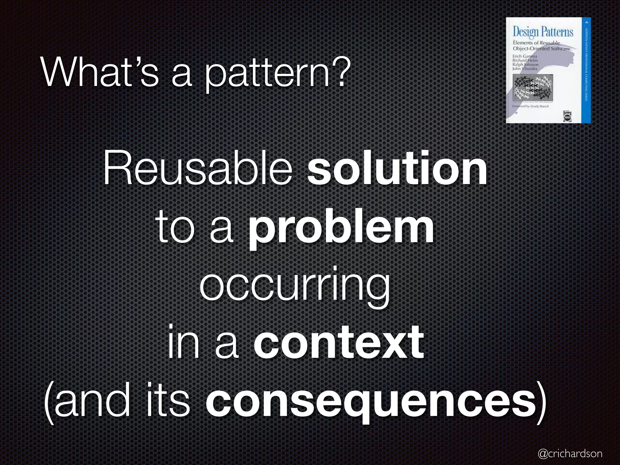 @crichardson
What’s a pattern?
Reusable solution
to a problem
occurring
in a context
(and its consequences)
 