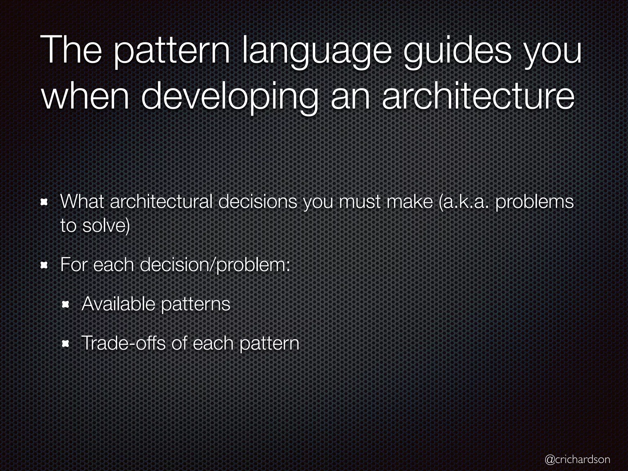 @crichardson
The pattern language guides you
when developing an architecture
What architectural decisions you must make (a.k.a. problems
to solve)
For each decision/problem:
Available patterns
Trade-offs of each pattern
 