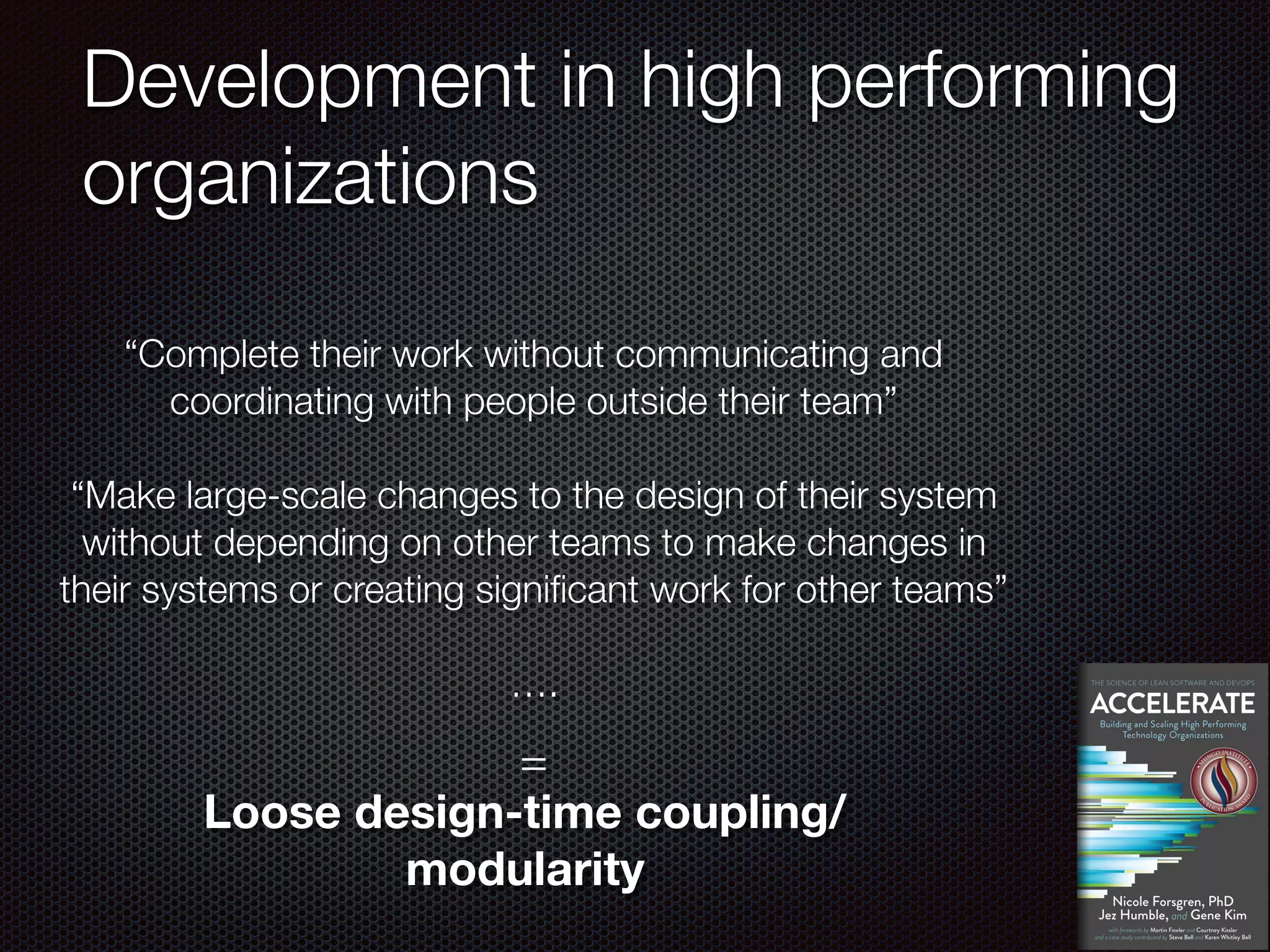 Development in high performing
organizations
“Complete their work without communicating and
coordinating with people outside their team”
“Make large-scale changes to the design of their system
without depending on other teams to make changes in
their systems or creating significant work for other teams”
….
Loose design-time coupling/
modularity
=
 