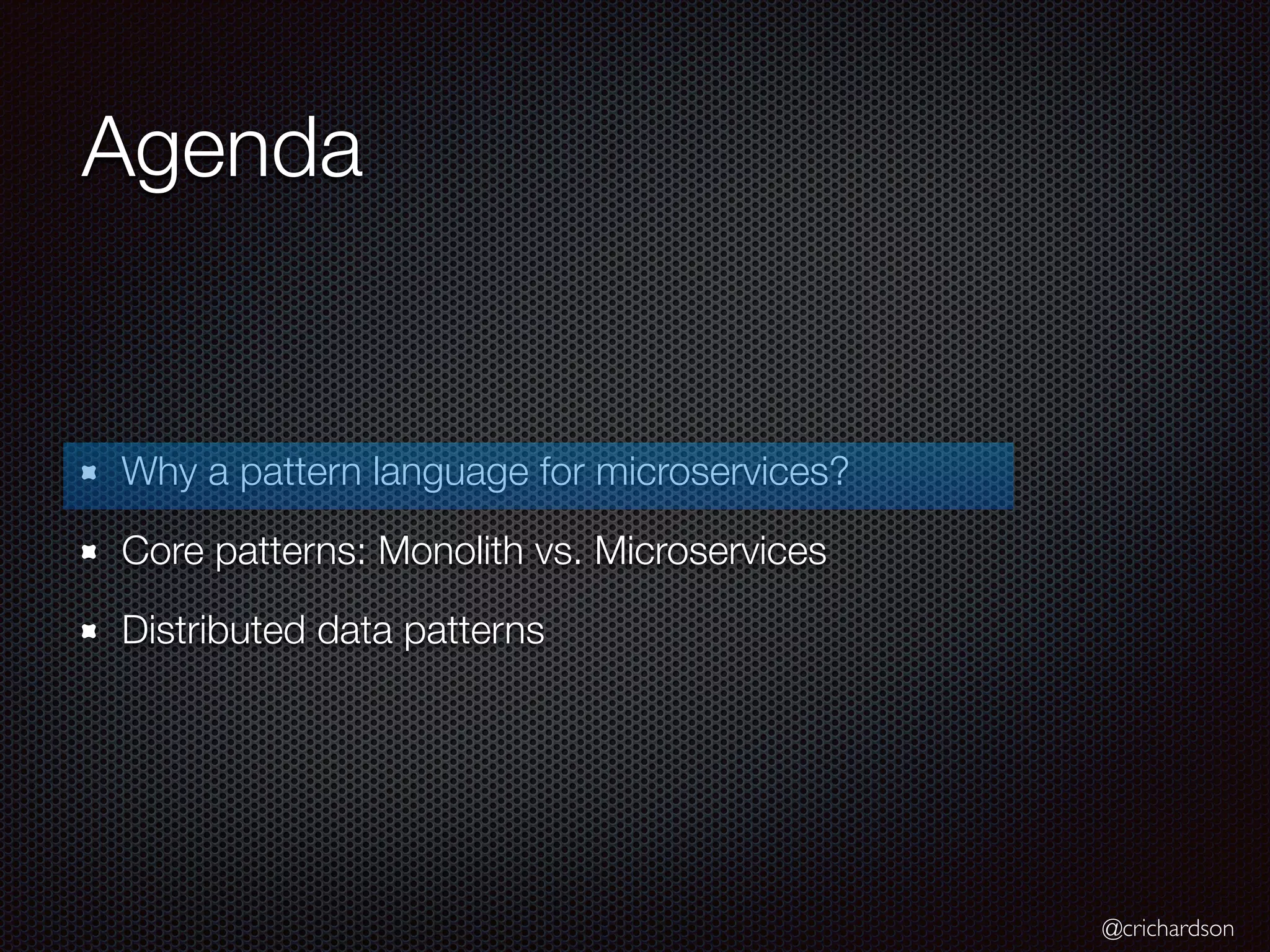 @crichardson
Agenda
Why a pattern language for microservices?
Core patterns: Monolith vs. Microservices
Distributed data patterns
 