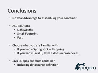 Conclusions
• No Real Advantage to assembling your container
• ALL Solutions
• Lightweight
• Small Footprint
• Fast
• Choose what you are Familiar with
• If you know Spring stick with Spring
• If you know JavaEE, JavaEE does microservices.
• Java EE apps are cross container
• Including datasource definition
 