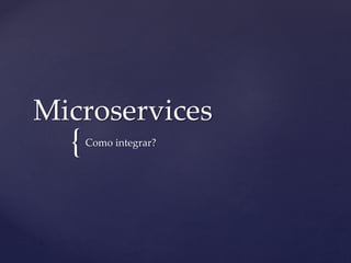 Microservices 
{ 
Como integrar? 
 