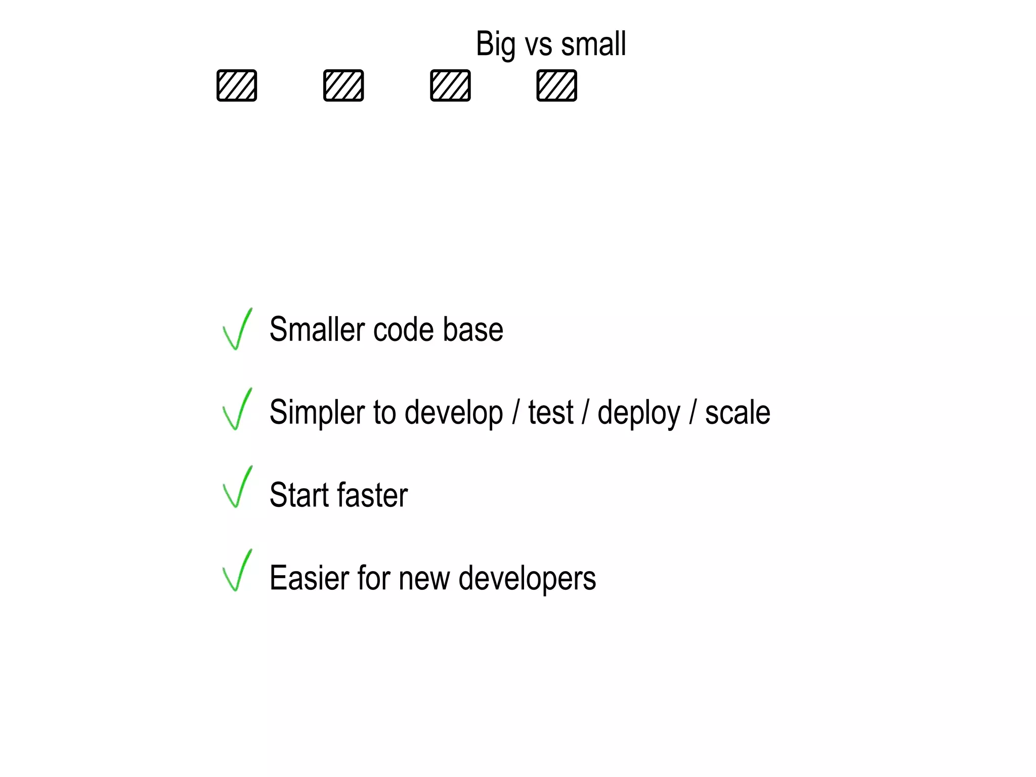 Big vs small
Smaller code base
Simpler to develop / test / deploy / scale
Start faster
Easier for new developers
 