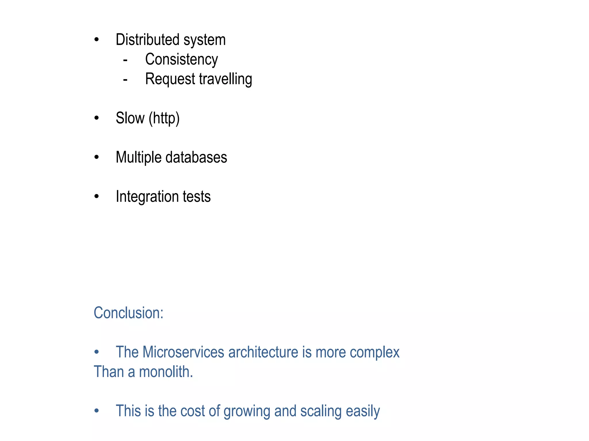 • Distributed system
- Consistency
- Request travelling
• Slow (http)
• Multiple databases
• Integration tests
Conclusion:
• The Microservices architecture is more complex
Than a monolith.
• This is the cost of growing and scaling easily
 