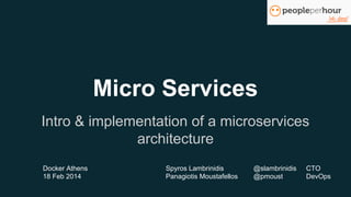 Micro Services
Intro & implementation of a microservices
architecture
Docker Athens Spyros Lambrinidis @slambrinidis CTO
18 Feb 2014 Panagiotis Moustafellos @pmoust DevOps
 