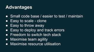 Advantages
● Small code base / easier to test / maintain
● Easy to scale - clone
● Easy to throw away
● Easy to deploy and track errors
● Freedom to switch tech stack
● Maximise team agility
● Maximise resource utilisation
 