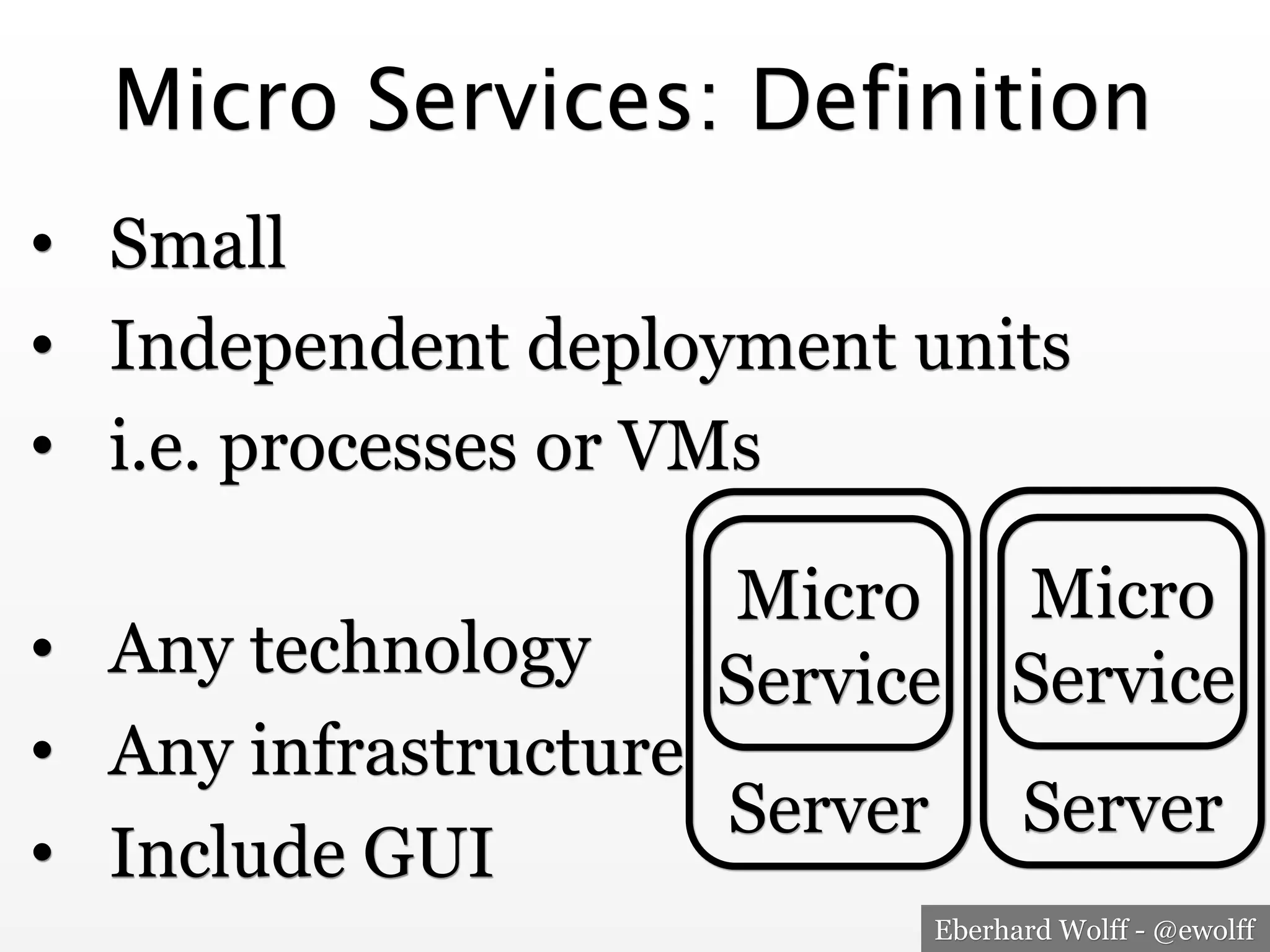 Eberhard Wolff - @ewolff
Micro Services: Definition
•  Small
•  Independent deployment units
•  i.e. processes or VMs
•  Any technology
•  Any infrastructure
•  Include GUI
Micro
Service
Server
Micro
Service
Server
 