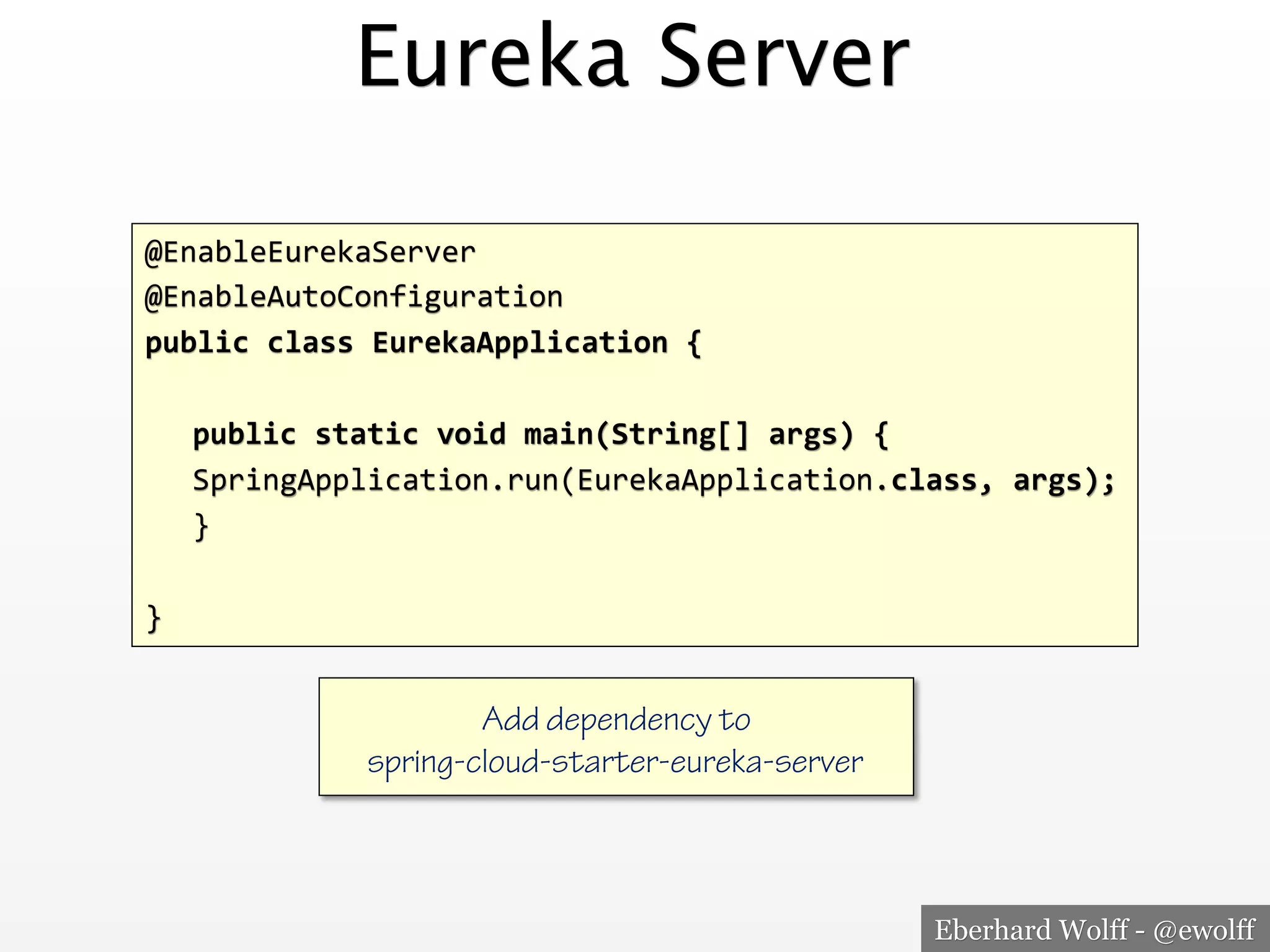 Eberhard Wolff - @ewolff
Eureka Server
@EnableEurekaServer<
@EnableAutoConfiguration<
public'class'EurekaApplication'{'
<
<public'static'void'main(String[]'args)'{'
<<SpringApplication.run(EurekaApplication.class,'args);'
<}<
<
}<
Add dependency to
spring-cloud-starter-eureka-server
 