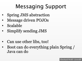 Eberhard Wolff - @ewolff
Messaging Support
•  Spring JMS abstraction
•  Message driven POJOs
•  Scalable
•  Simplify sending JMS
•  Can use other libs, too!
•  Boot can do everything plain Spring /
Java can do
 