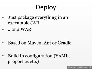 Eberhard Wolff - @ewolff
Deploy
•  Just package everything in an
executable JAR
•  …or a WAR
•  Based on Maven, Ant or Gradle
•  Build in configuration (YAML,
properties etc.)
 