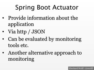 Eberhard Wolff - @ewolff
Spring Boot Actuator
•  Provide information about the
application
•  Via http / JSON
•  Can be evaluated by monitoring
tools etc.
•  Another alternative approach to
monitoring
 
