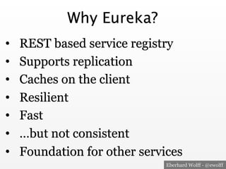 Eberhard Wolff - @ewolff
Why Eureka?
•  REST based service registry
•  Supports replication
•  Caches on the client
•  Resilient
•  Fast
•  …but not consistent
•  Foundation for other services
 