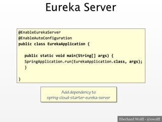 Eberhard Wolff - @ewolff
Eureka Server
@EnableEurekaServer<
@EnableAutoConfiguration<
public'class'EurekaApplication'{'
<
<public'static'void'main(String[]'args)'{'
<<SpringApplication.run(EurekaApplication.class,'args);'
<}<
<
}<
Add dependency to
spring-cloud-starter-eureka-server
 