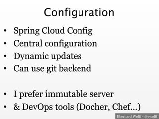 Eberhard Wolff - @ewolff
Configuration
•  Spring Cloud Config
•  Central configuration
•  Dynamic updates
•  Can use git backend
•  I prefer immutable server
•  & DevOps tools (Docher, Chef…)
 