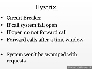 Eberhard Wolff - @ewolff
Hystrix
•  Circuit Breaker
•  If call system fail open
•  If open do not forward call
•  Forward calls after a time window
•  System won’t be swamped with
requests
 