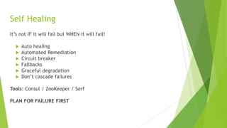 Self Healing
It’s not IF it will fail but WHEN it will fail!
 Auto healing
 Automated Remediation
 Circuit breaker
 Fallbacks
 Graceful degradation
 Don’t cascade failures
Tools: Consul / ZooKeeper / Serf
PLAN FOR FAILURE FIRST
 