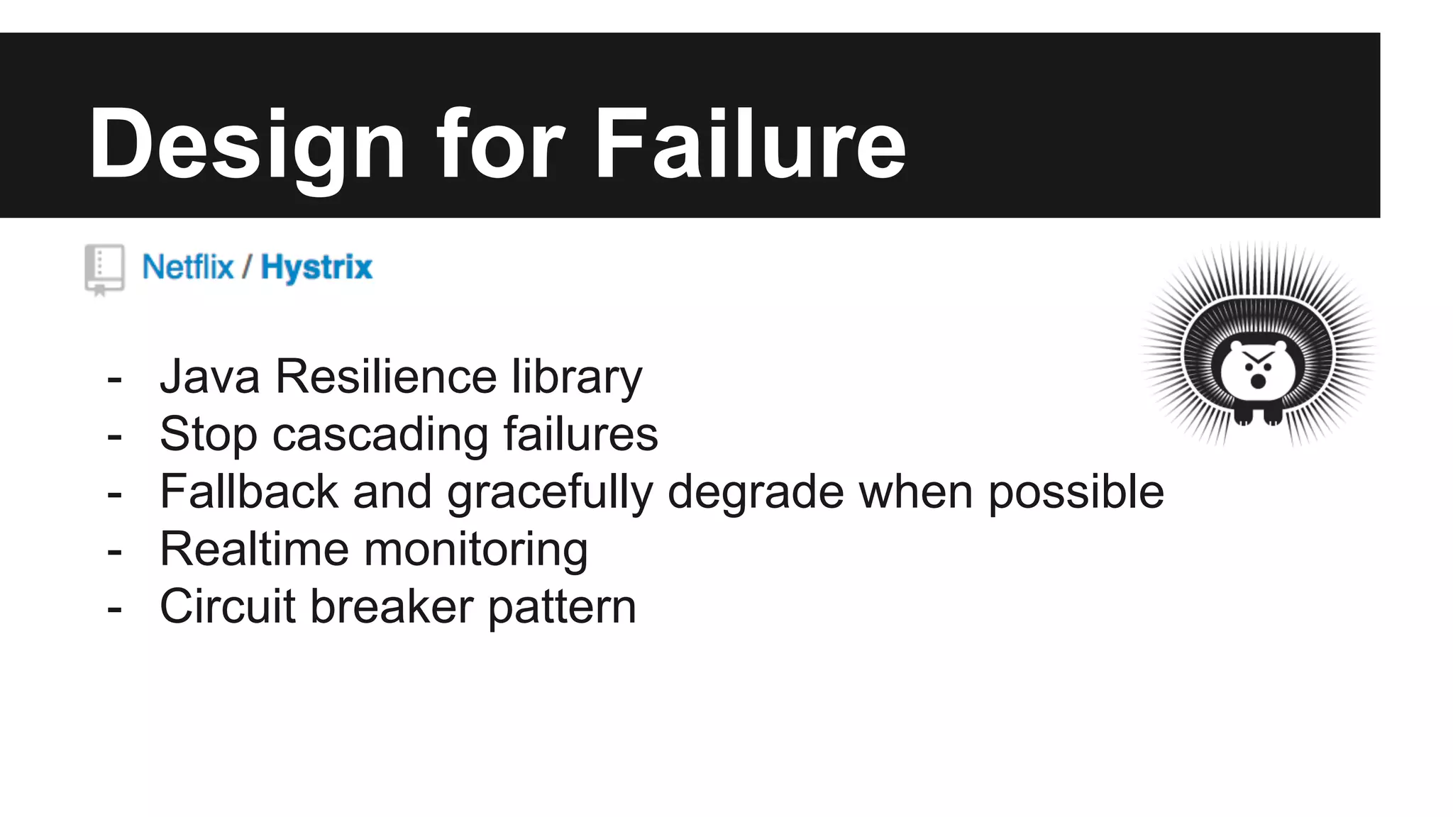 Design for Failure
- Java Resilience library
- Stop cascading failures
- Fallback and gracefully degrade when possible
- Realtime monitoring
- Circuit breaker pattern
 