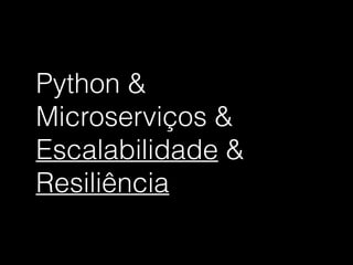 Python &
Microserviços &
Escalabilidade &
Resiliência
 