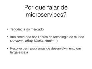 Por que falar de
microservices?
• Tendência do mercado
• Implementado nos líderes de tecnologia do mundo
(Amazon, eBay, Ne...