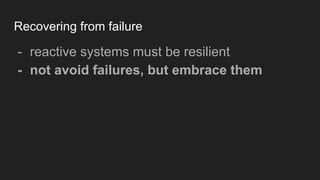 Recovering from failure
- reactive systems must be resilient
- not avoid failures, but embrace them
 