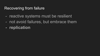 Recovering from failure
- reactive systems must be resilient
- not avoid failures, but embrace them
- replication
 