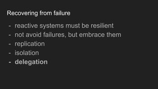 Recovering from failure
- reactive systems must be resilient
- not avoid failures, but embrace them
- replication
- isolation
- delegation
 